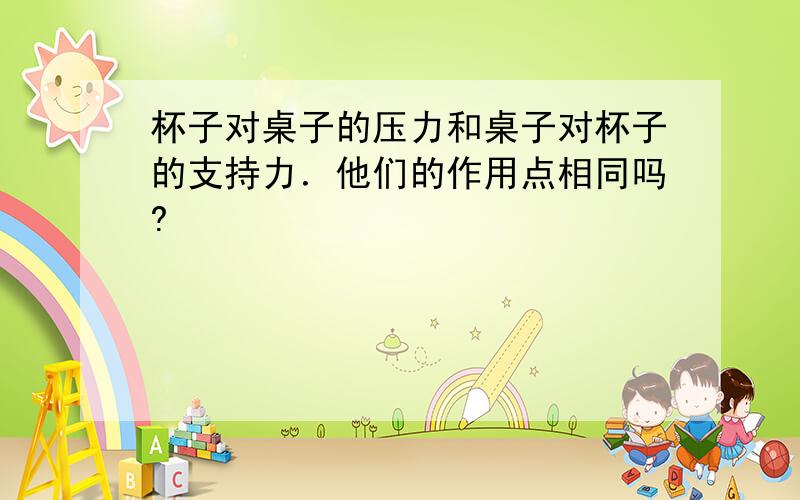 杯子对桌子的压力和桌子对杯子的支持力．他们的作用点相同吗?