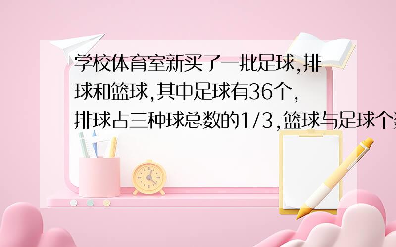 学校体育室新买了一批足球,排球和篮球,其中足球有36个,排球占三种球总数的1/3,篮球与足球个数的比是