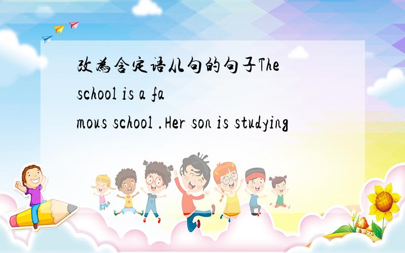 改为含定语从句的句子The school is a famous school .Her son is studying