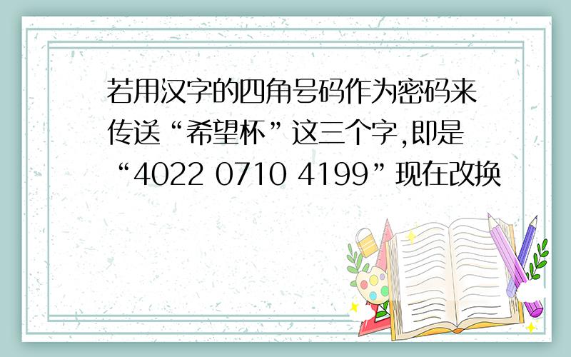 若用汉字的四角号码作为密码来传送“希望杯”这三个字,即是“4022 0710 4199”现在改换