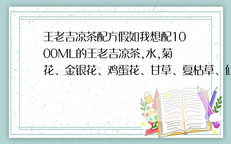 王老吉凉茶配方假如我想配1000ML的王老吉凉茶,水,菊花、金银花、鸡蛋花、甘草、夏枯草、仙草、布渣叶给多少克,如果有用