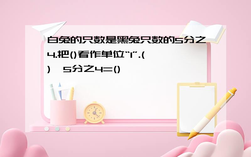 白兔的只数是黑兔只数的5分之4.把()看作单位“1”.()×5分之4=()