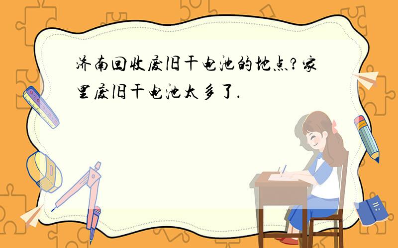 济南回收废旧干电池的地点?家里废旧干电池太多了.