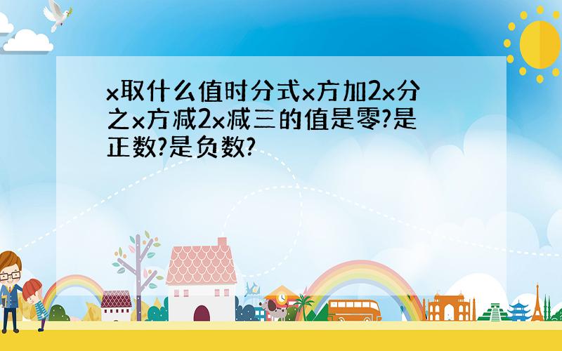 x取什么值时分式x方加2x分之x方减2x减三的值是零?是正数?是负数?