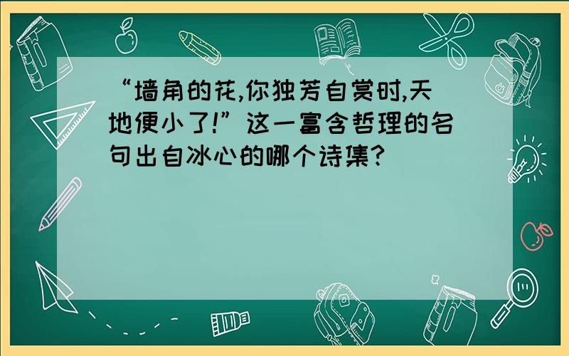 “墙角的花,你独芳自赏时,天地便小了!”这一富含哲理的名句出自冰心的哪个诗集?