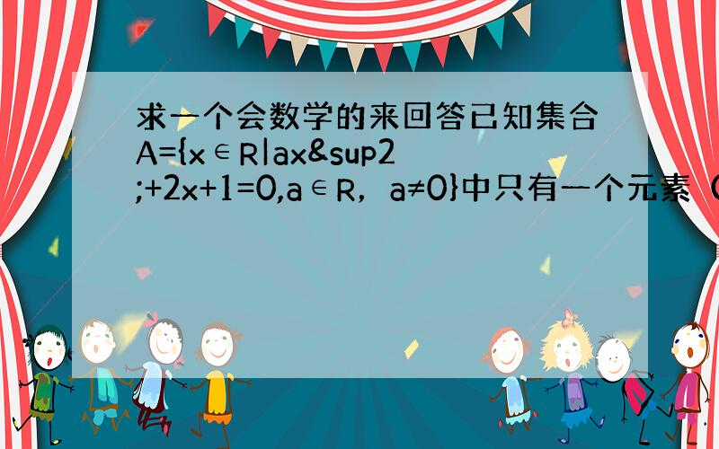 求一个会数学的来回答已知集合A={x∈R|ax²+2x+1=0,a∈R，a≠0}中只有一个元素（A也可以叫做单