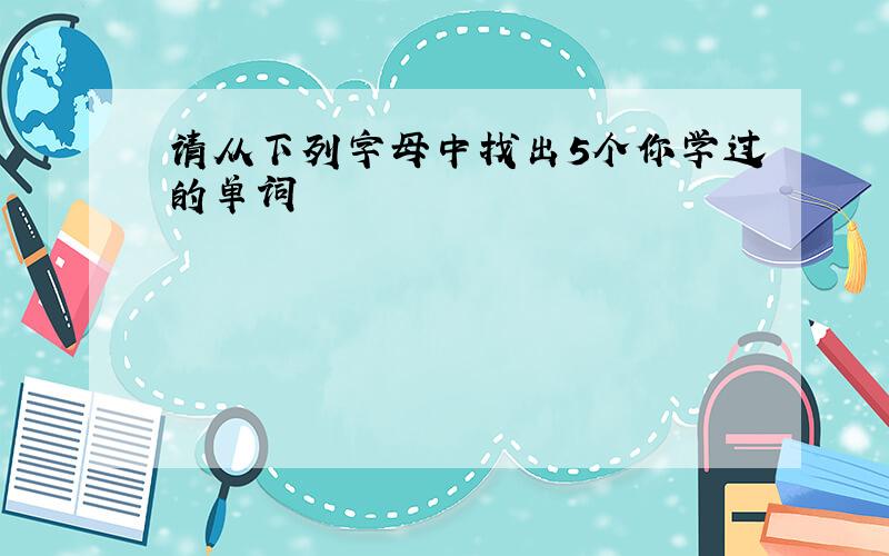 请从下列字母中找出5个你学过的单词