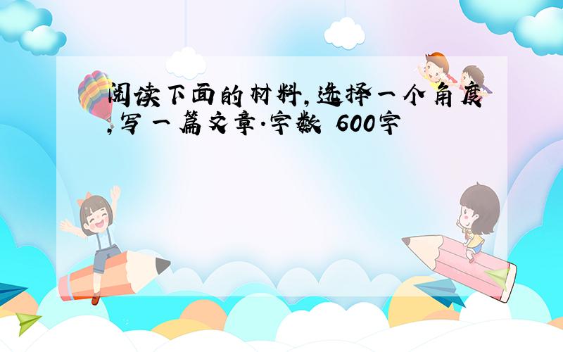 阅读下面的材料,选择一个角度,写一篇文章.字数 600字