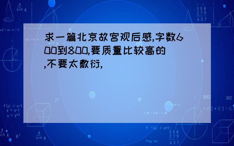 求一篇北京故宫观后感,字数600到800,要质量比较高的,不要太敷衍,