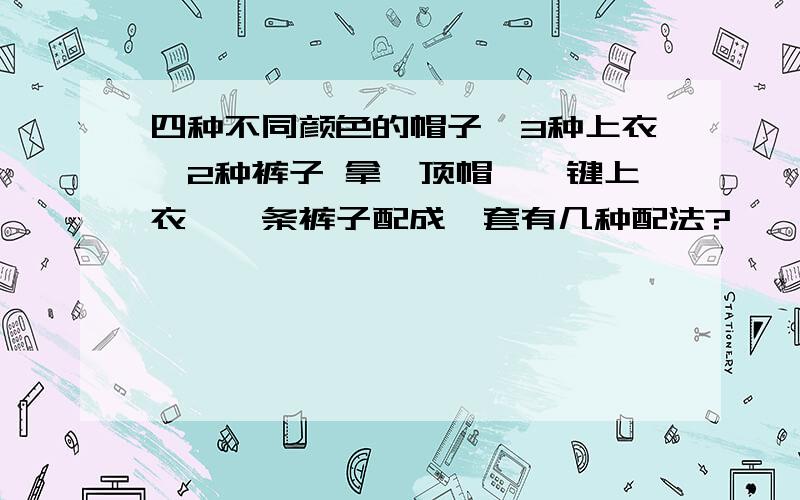 四种不同颜色的帽子,3种上衣,2种裤子 拿一顶帽,一键上衣,一条裤子配成一套有几种配法?