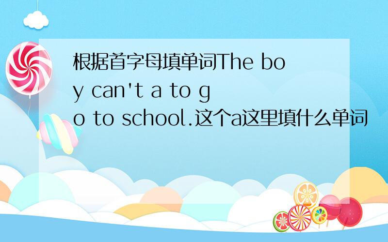 根据首字母填单词The boy can't a to go to school.这个a这里填什么单词