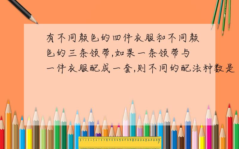 有不同颜色的四件衣服和不同颜色的三条领带,如果一条领带与一件衣服配成一套,则不同的配法种数是