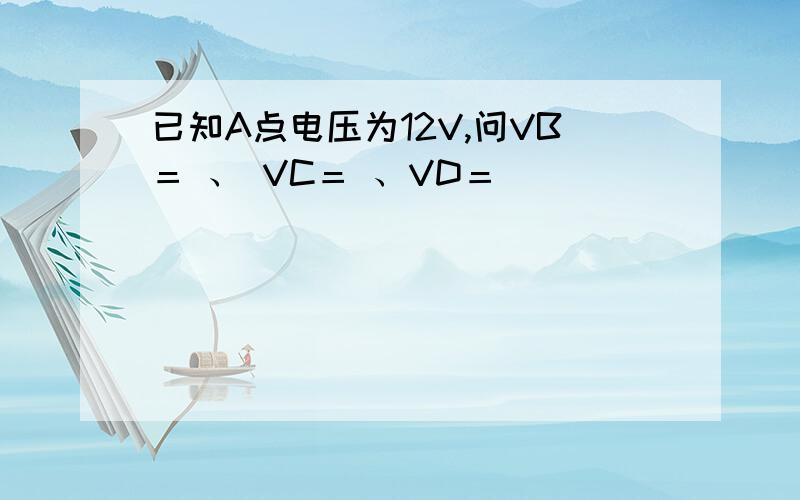 已知A点电压为12V,问VB＝ 、 VC＝ 、VD＝