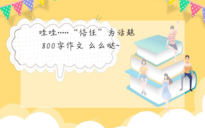 哇哇·····“信任”为话题 800字作文 么么哒~