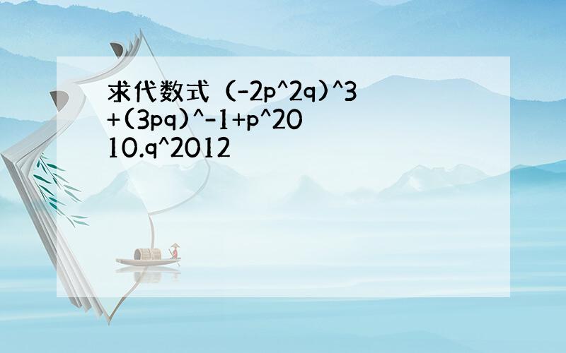 求代数式（-2p^2q)^3+(3pq)^-1+p^2010.q^2012