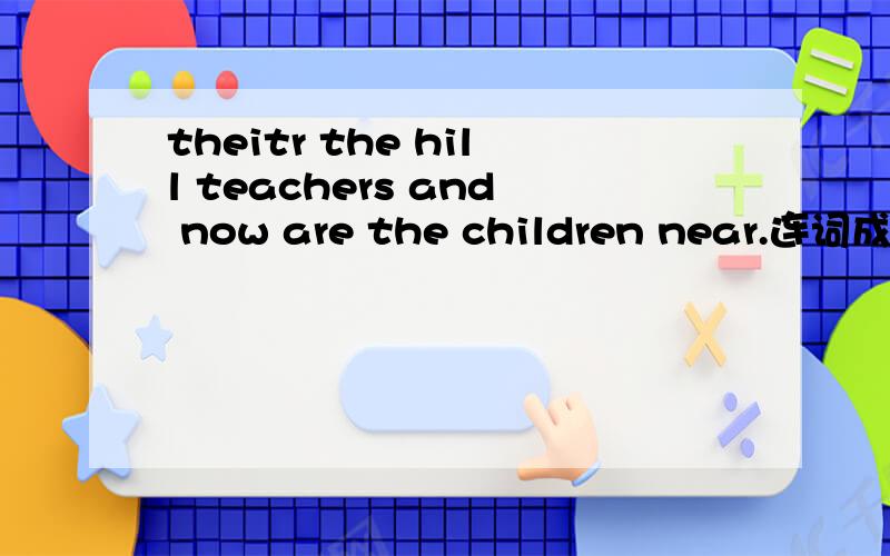 theitr the hill teachers and now are the children near.连词成句