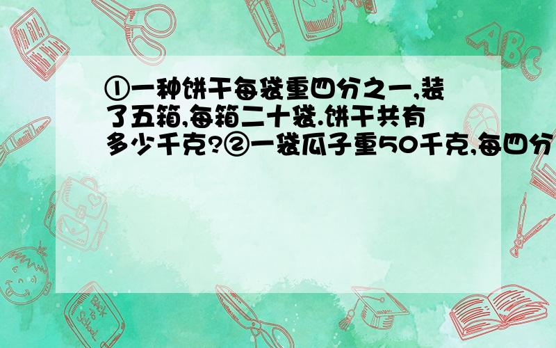 ①一种饼干每袋重四分之一,装了五箱,每箱二十袋.饼干共有多少千克?②一袋瓜子重50千克,每四分