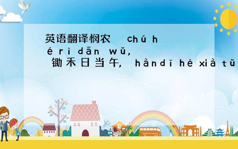 英语翻译悯农 　　chú hé rì dānɡ wǔ,　　锄 禾 日 当 午,　　hàn dī hé xià tǔ.