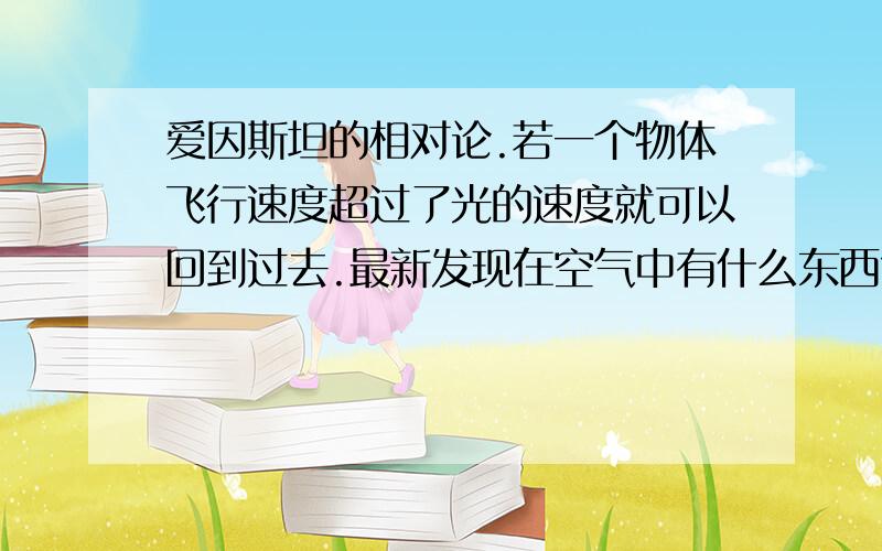 爱因斯坦的相对论.若一个物体飞行速度超过了光的速度就可以回到过去.最新发现在空气中有什么东西?