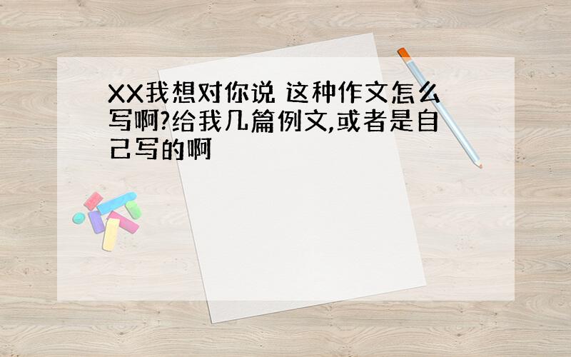 XX我想对你说 这种作文怎么写啊?给我几篇例文,或者是自己写的啊