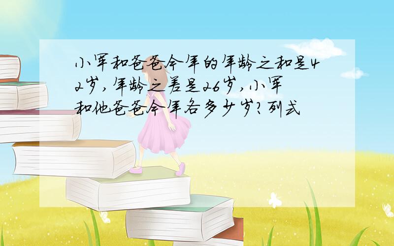 小军和爸爸今年的年龄之和是42岁,年龄之差是26岁,小军和他爸爸今年各多少岁?列式