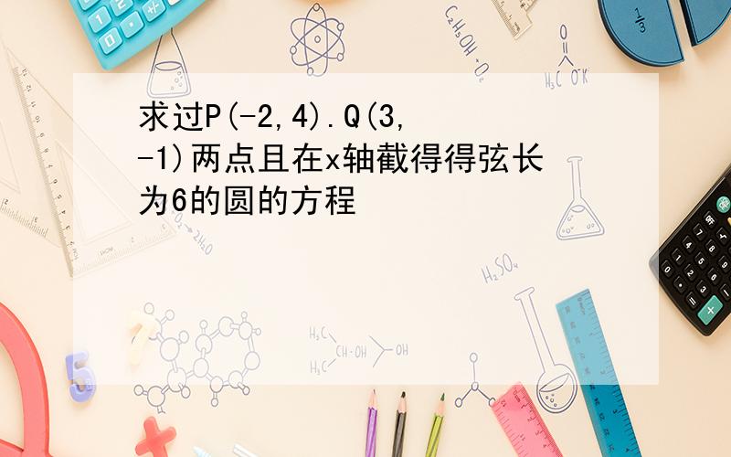 求过P(-2,4).Q(3,-1)两点且在x轴截得得弦长为6的圆的方程