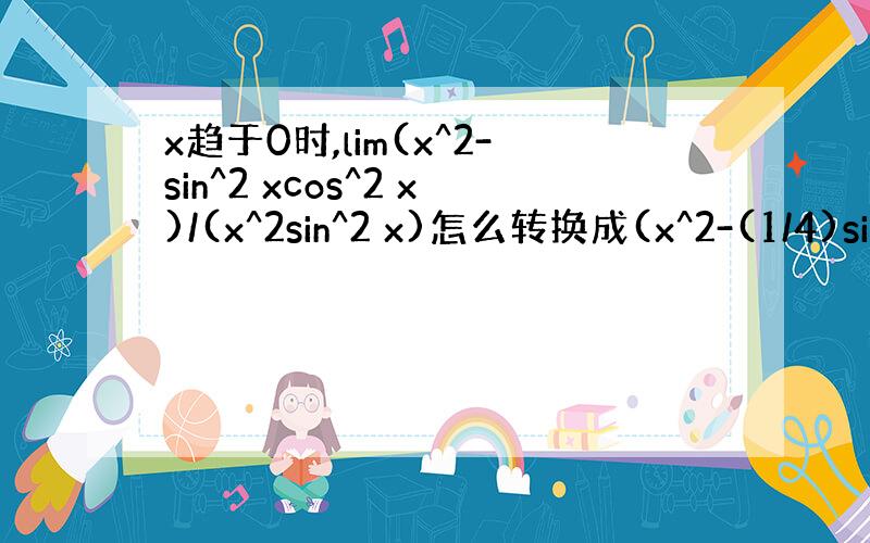 x趋于0时,lim(x^2-sin^2 xcos^2 x)/(x^2sin^2 x)怎么转换成(x^2-(1/4)sin