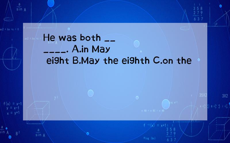 He was both ______. A.in May eight B.May the eighth C.on the