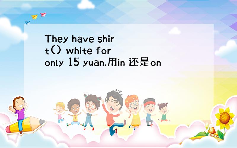 They have shirt() white for only 15 yuan.用in 还是on