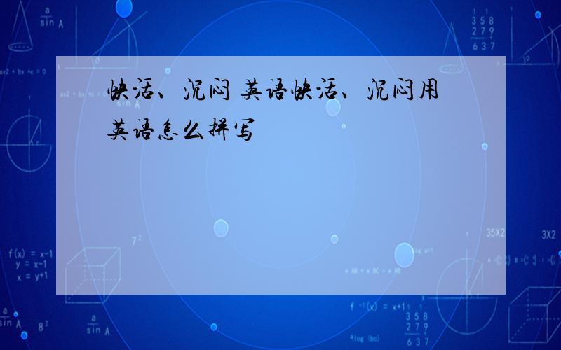 快活、沉闷 英语快活、沉闷用英语怎么拼写