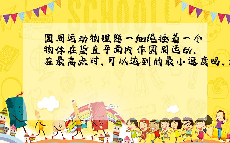 圆周运动物理题一细绳拴着一个物体在竖直平面内作圆周运动,在最高点时,可以达到的最小速度吗,最小速度是多少,在最低点时,有