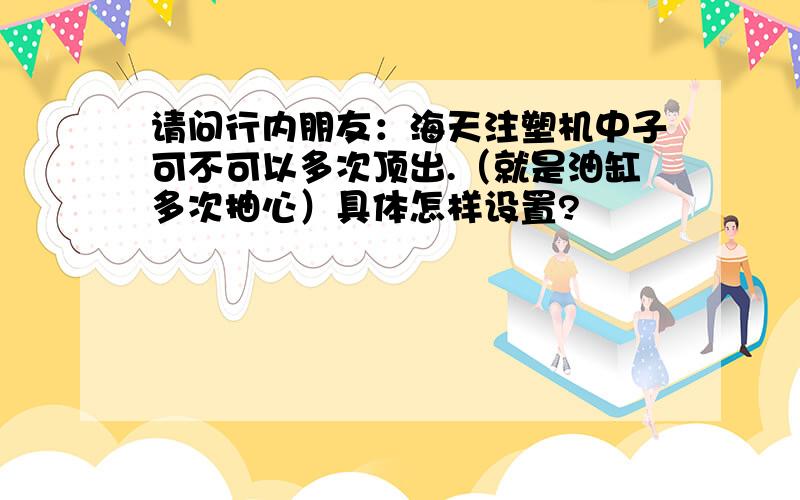 请问行内朋友：海天注塑机中子可不可以多次顶出.（就是油缸多次抽心）具体怎样设置?