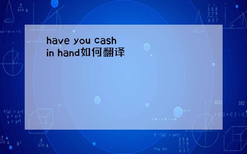 have you cash in hand如何翻译