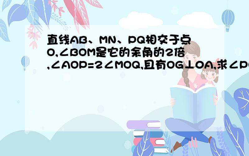 直线AB、MN、PQ相交于点O,∠BOM是它的余角的2倍,∠AOP=2∠MOQ,且有OG⊥0A,求∠POG