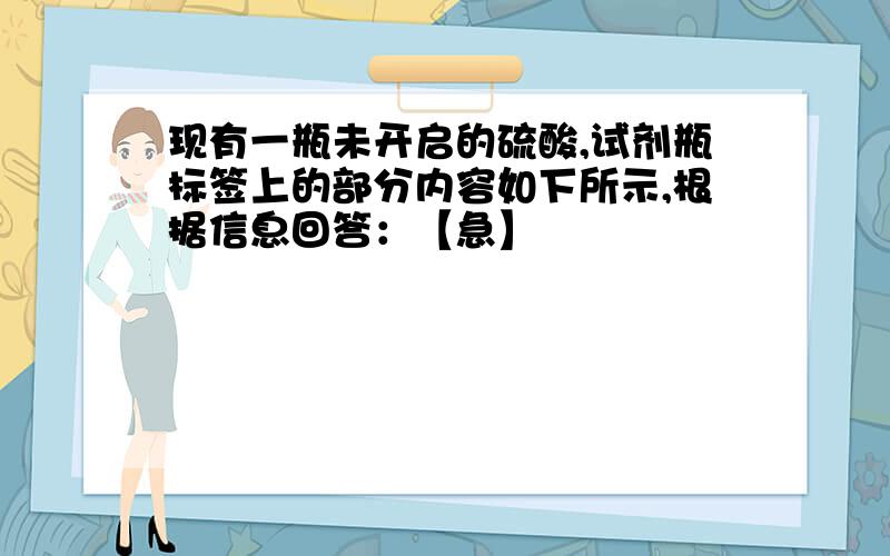 现有一瓶未开启的硫酸,试剂瓶标签上的部分内容如下所示,根据信息回答：【急】