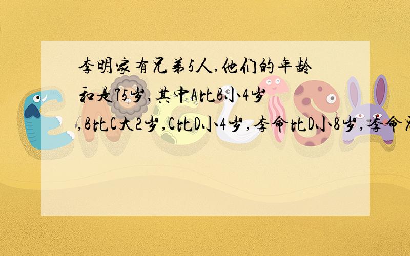 李明家有兄弟5人,他们的年龄和是75岁,其中A比B小4岁,B比C大2岁,C比D小4岁,李命比D小8岁,李命兄弟5人各几岁