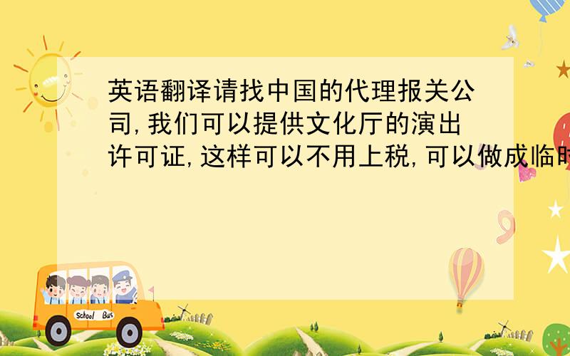 英语翻译请找中国的代理报关公司,我们可以提供文化厅的演出许可证,这样可以不用上税,可以做成临时进出口货物.