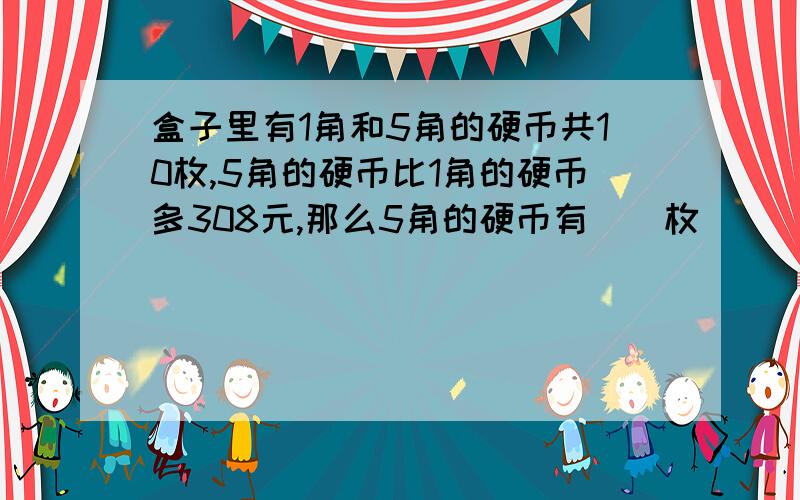 盒子里有1角和5角的硬币共10枚,5角的硬币比1角的硬币多308元,那么5角的硬币有()枚