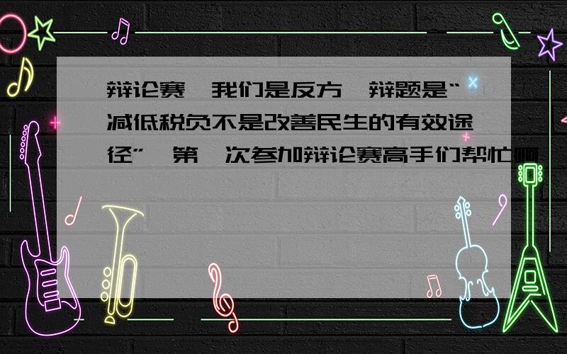 辩论赛,我们是反方,辩题是“减低税负不是改善民生的有效途径”,第一次参加辩论赛高手们帮忙啊