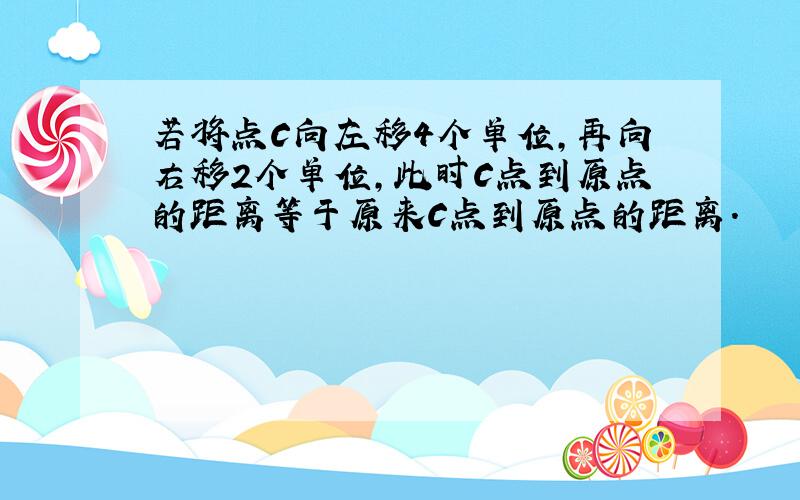 若将点C向左移4个单位,再向右移2个单位,此时C点到原点的距离等于原来C点到原点的距离.