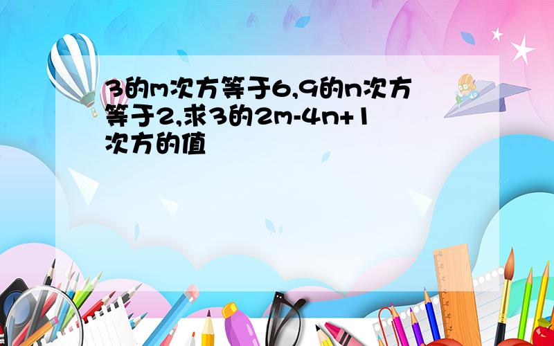 3的m次方等于6,9的n次方等于2,求3的2m-4n+1次方的值