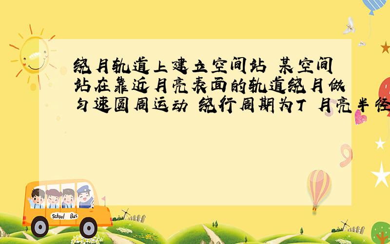 绕月轨道上建立空间站 某空间站在靠近月亮表面的轨道绕月做匀速圆周运动 绕行周期为T 月亮半径为 R 万有引力常量为G 求