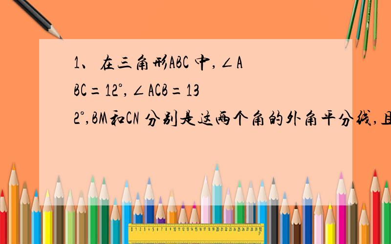 1、在三角形ABC 中,∠ABC=12°,∠ACB=132°,BM和CN 分别是这两个角的外角平分线,且点M、N分别在直