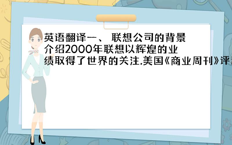 英语翻译一、 联想公司的背景介绍2000年联想以辉煌的业绩取得了世界的关注.美国《商业周刊》评选的2000年全球前100