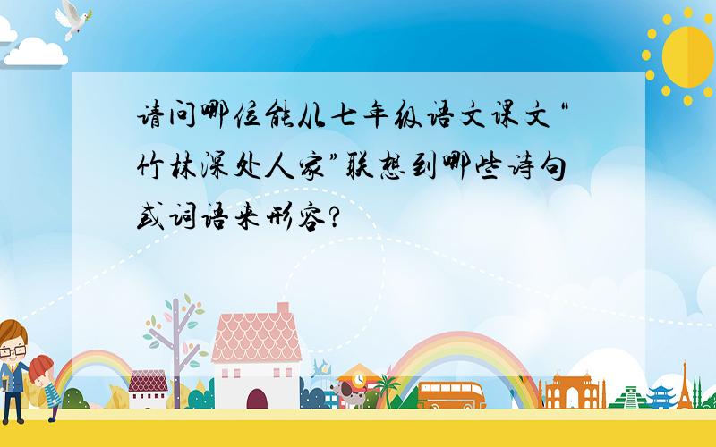 请问哪位能从七年级语文课文“竹林深处人家”联想到哪些诗句或词语来形容?