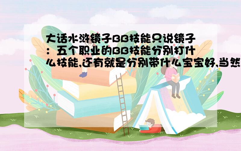 大话水浒镜子BB技能只说镜子：五个职业的BB技能分别打什么技能,还有就是分别带什么宝宝好,当然神兽除外了!