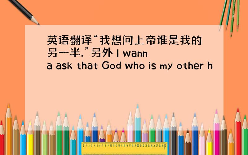 英语翻译“我想问上帝谁是我的另一半.”另外 I wanna ask that God who is my other h