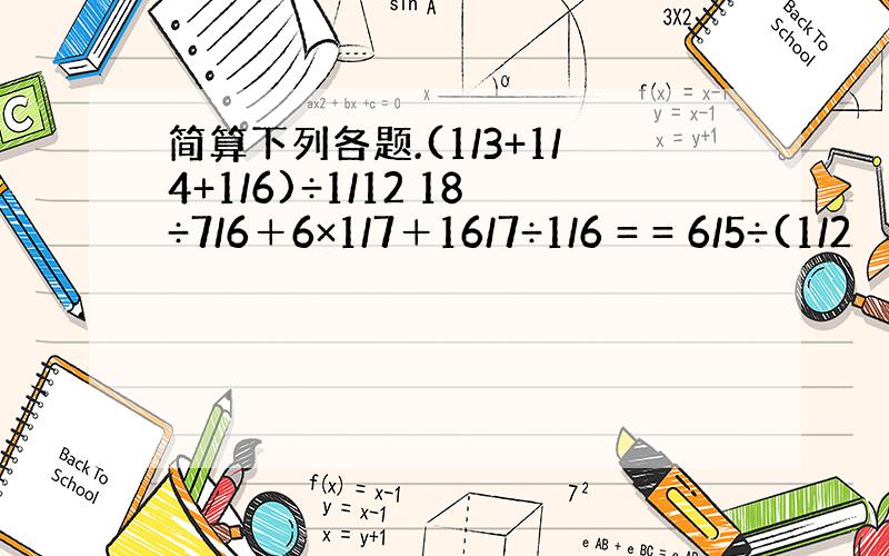 简算下列各题.(1/3+1/4+1/6)÷1/12 18÷7/6＋6×1/7＋16/7÷1/6 = = 6/5÷(1/2