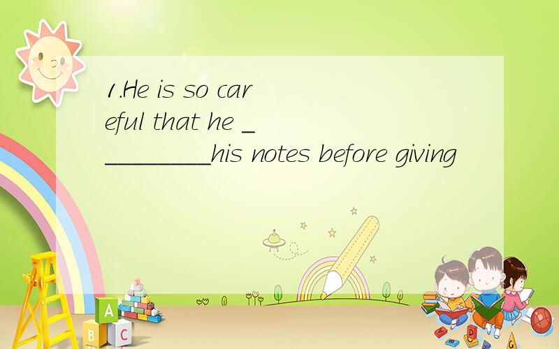 1.He is so careful that he _________his notes before giving