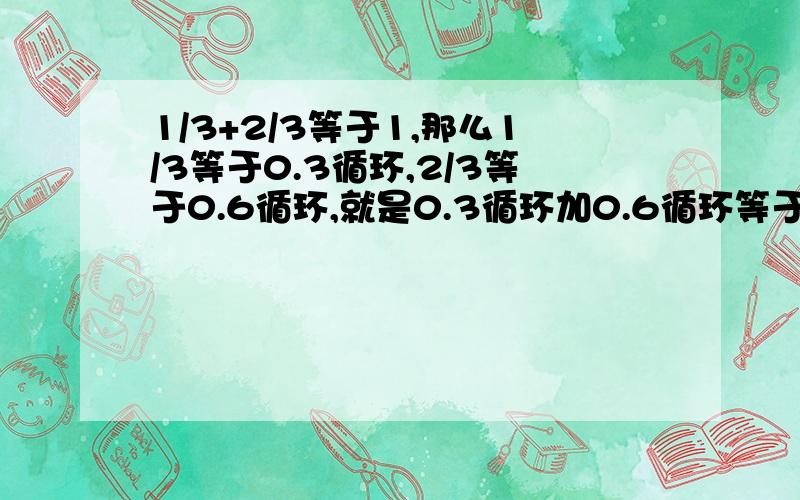 1/3+2/3等于1,那么1/3等于0.3循环,2/3等于0.6循环,就是0.3循环加0.6循环等于0.9循环,那么0.